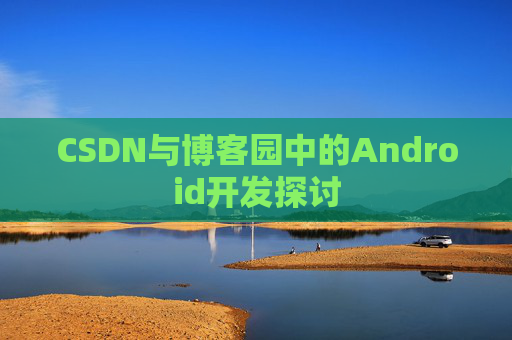 CSDN与博客园中的Android开发探讨